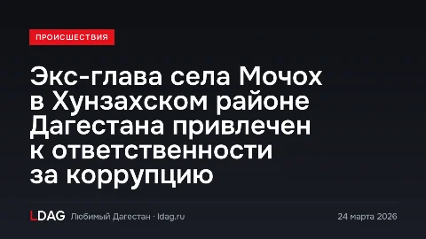 Экс-глава села Мочох в Хунзахском районе Дагестана привлечен к ответственности за коррупцию