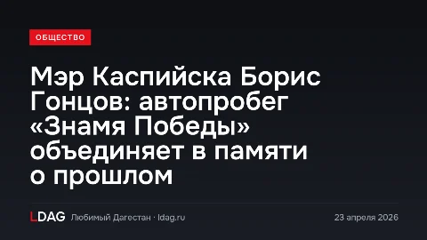 Мэр Каспийска Борис Гонцов: автопробег «Знамя Победы» объединяет в памяти о прошлом