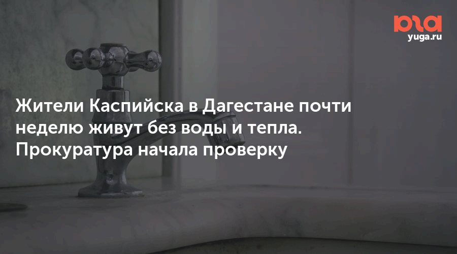 Жители Каспийска в Дагестане почти неделю живут без воды и тепла. Прокуратура начала проверку